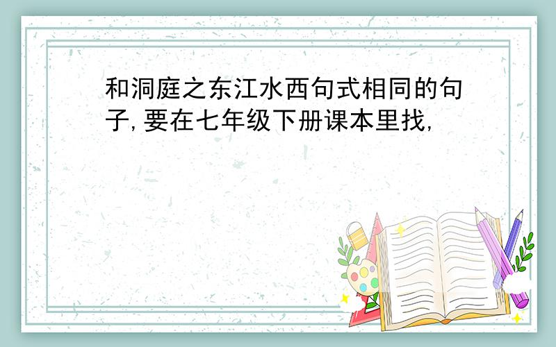 和洞庭之东江水西句式相同的句子,要在七年级下册课本里找,