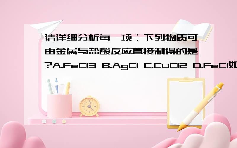 请详细分析每一项：下列物质可由金属与盐酸反应直接制得的是?A.FeCl3 B.AgCl C.CuCl2 D.FeCl如题