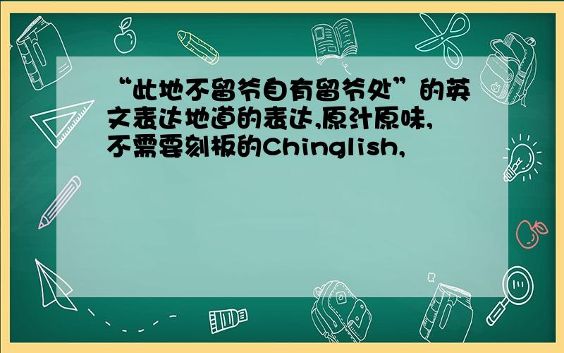 “此地不留爷自有留爷处”的英文表达地道的表达,原汁原味,不需要刻板的Chinglish,