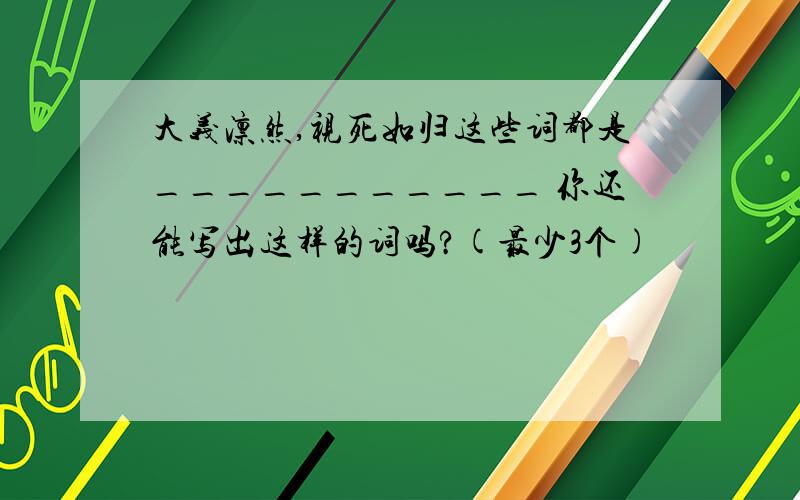 大义凛然,视死如归这些词都是___________ 你还能写出这样的词吗?(最少3个)