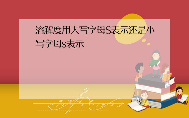 溶解度用大写字母S表示还是小写字母s表示