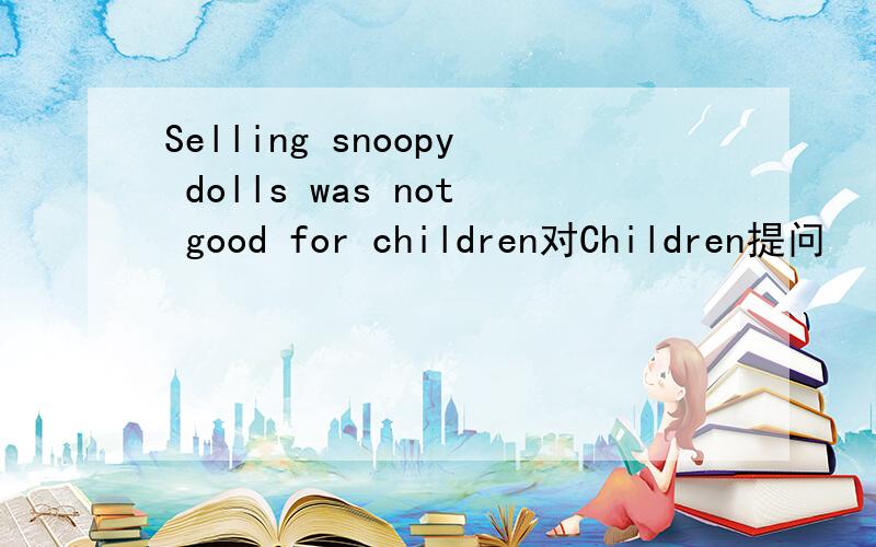 Selling snoopy dolls was not good for children对Children提问