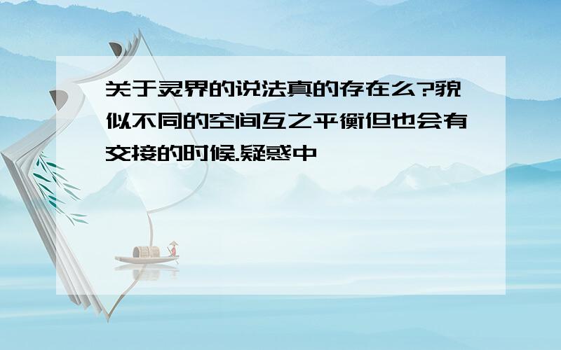 关于灵界的说法真的存在么?貌似不同的空间互之平衡但也会有交接的时候.疑惑中