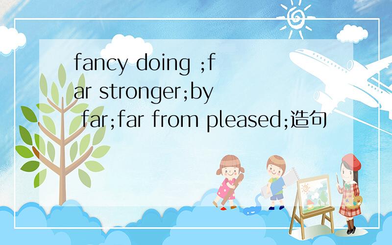 fancy doing ;far stronger;by far;far from pleased;造句