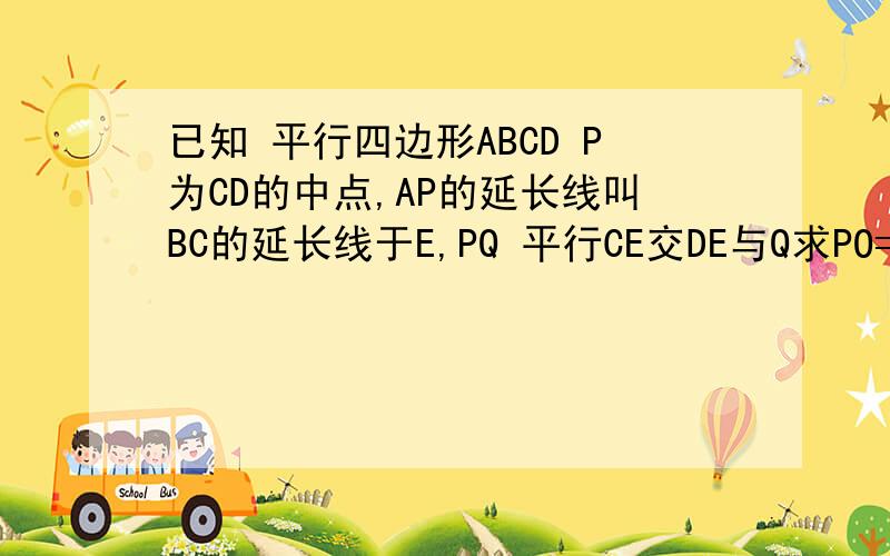 已知 平行四边形ABCD P为CD的中点,AP的延长线叫BC的延长线于E,PQ 平行CE交DE与Q求PO=1/2BC