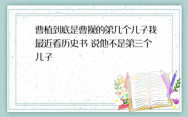 曹植到底是曹操的第几个儿子我最近看历史书 说他不是第三个儿子