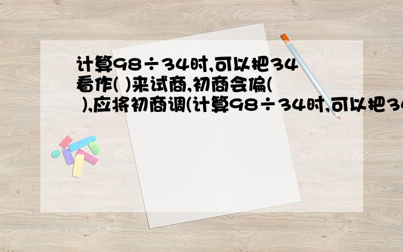 计算98÷34时,可以把34看作( )来试商,初商会偏( ),应将初商调(计算98÷34时,可以把34看作( )来试商,初商会偏( ),应将初商调( )