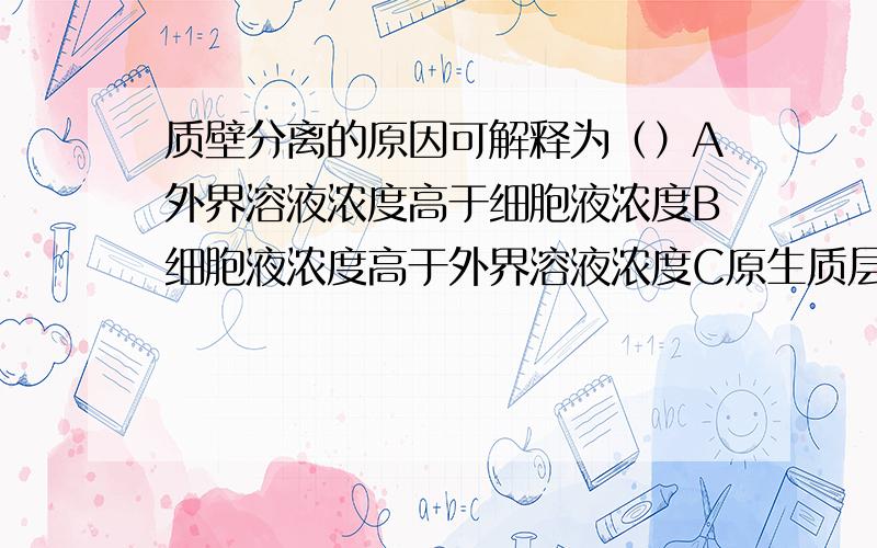 质壁分离的原因可解释为（）A外界溶液浓度高于细胞液浓度B细胞液浓度高于外界溶液浓度C原生质层伸缩性大,细胞壁伸缩性小D原生质层伸缩性小,细胞壁伸缩性大我觉得A也行