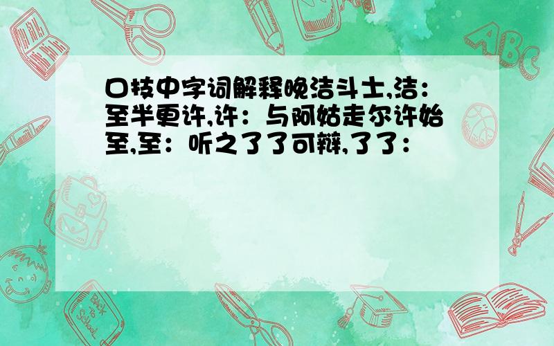 口技中字词解释晚洁斗士,洁：至半更许,许：与阿姑走尔许始至,至：听之了了可辩,了了：