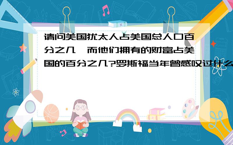 请问美国犹太人占美国总人口百分之几,而他们拥有的财富占美国的百分之几?罗斯福当年曾感叹过什么?是自下而上容易还是自上而下容易