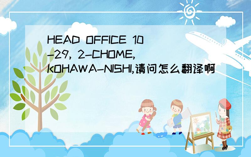 HEAD OFFICE 10-29, 2-CHOME, KOHAWA-NISHI,请问怎么翻译啊