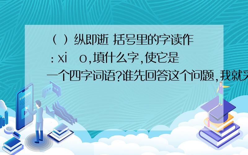 （ ）纵即逝 括号里的字读作：xiāo,填什么字,使它是一个四字词语?谁先回答这个问题,我就采纳谁的回答!