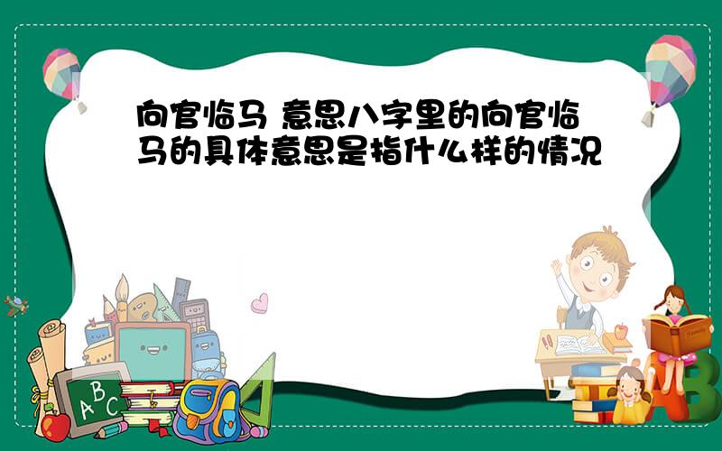 向官临马 意思八字里的向官临马的具体意思是指什么样的情况