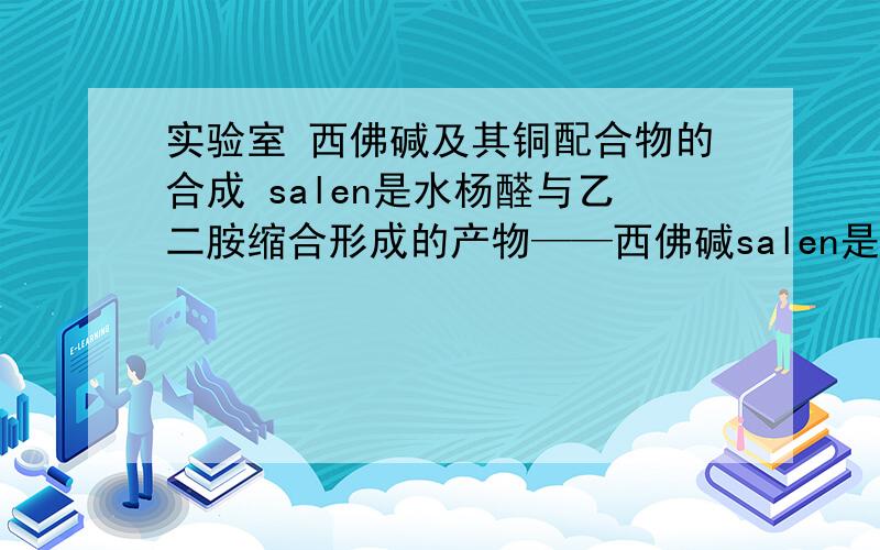 实验室 西佛碱及其铜配合物的合成 salen是水杨醛与乙二胺缩合形成的产物——西佛碱salen是水杨醛与乙二胺缩合形成的产物——西佛碱,通常将醛类与有机胺类缩合的产物称为西佛碱.设计出