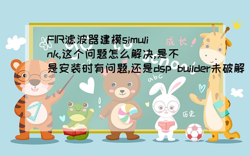 FIR滤波器建模simulink,这个问题怎么解决,是不是安装时有问题,还是dsp builder未破解