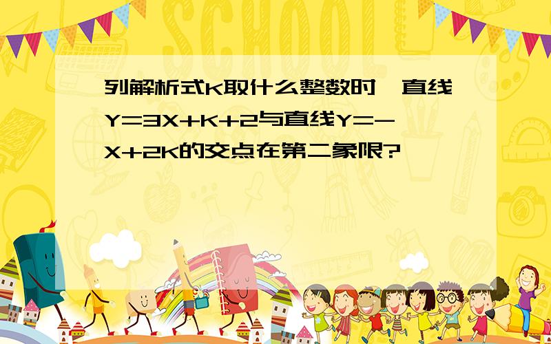 列解析式K取什么整数时,直线Y=3X+K+2与直线Y=-X+2K的交点在第二象限?