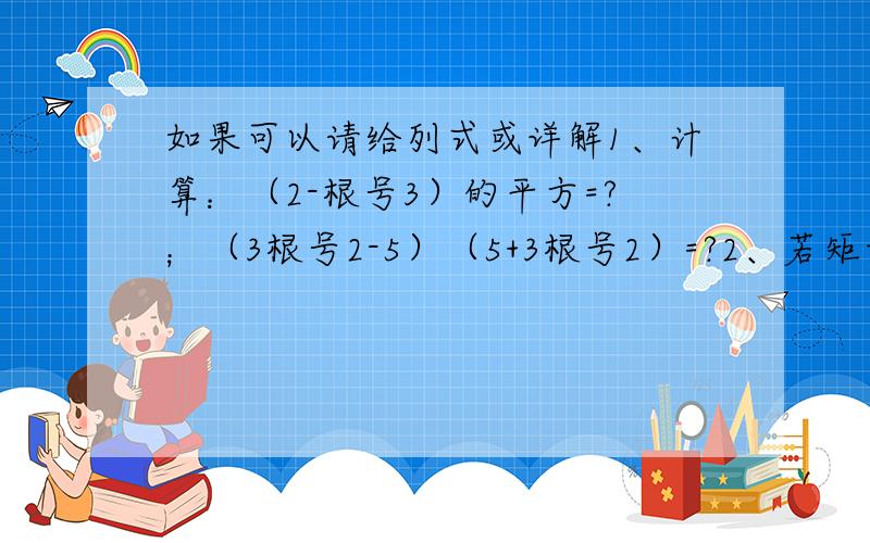 如果可以请给列式或详解1、计算：（2-根号3）的平方=?；（3根号2-5）（5+3根号2）=?2、若矩形的长为（根号12+根号3）cm,宽慰为根号3cm,则次矩形的面积为——cm平方.3、某人将2000元人民币按一