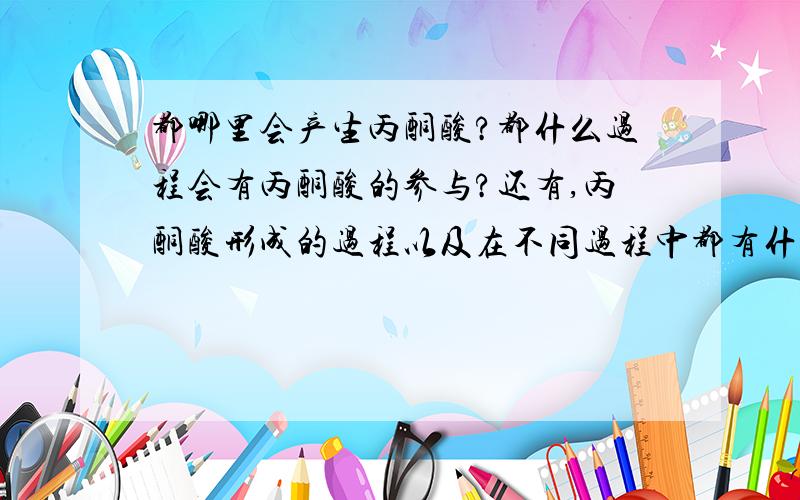 都哪里会产生丙酮酸?都什么过程会有丙酮酸的参与?还有,丙酮酸形成的过程以及在不同过程中都有什么用?