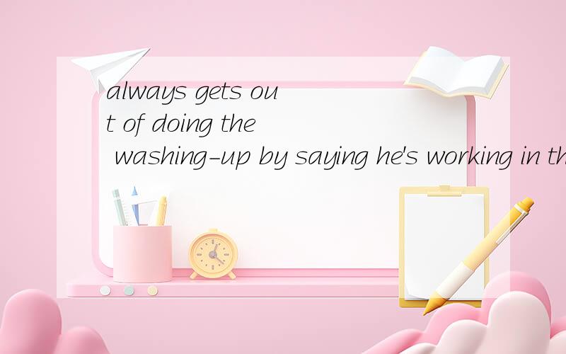 always gets out of doing the washing-up by saying he's working in the garden怎么翻译