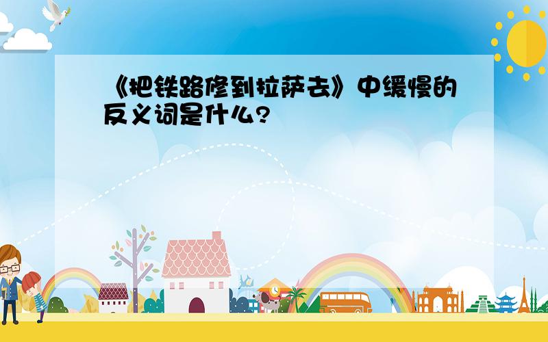 《把铁路修到拉萨去》中缓慢的反义词是什么?