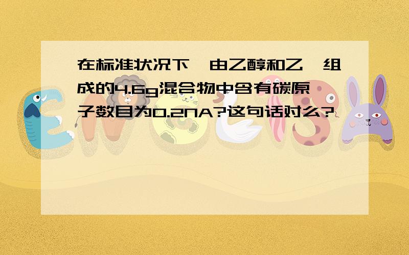 在标准状况下,由乙醇和乙醚组成的4.6g混合物中含有碳原子数目为0.2NA?这句话对么?