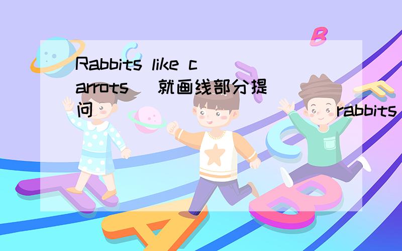 Rabbits like carrots (就画线部分提问）______( ) ( ) rabbits like