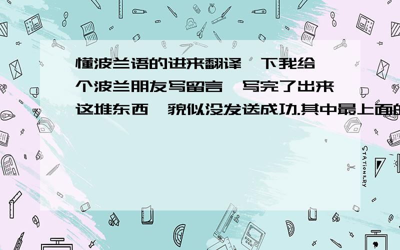 懂波兰语的进来翻译一下我给一个波兰朋友写留言,写完了出来这堆东西,貌似没发送成功.其中最上面的那个是个连接.我是死也没法农成功.谢谢了!Pokaż emotikonyUzupełnij dane o sobie i lokaliza