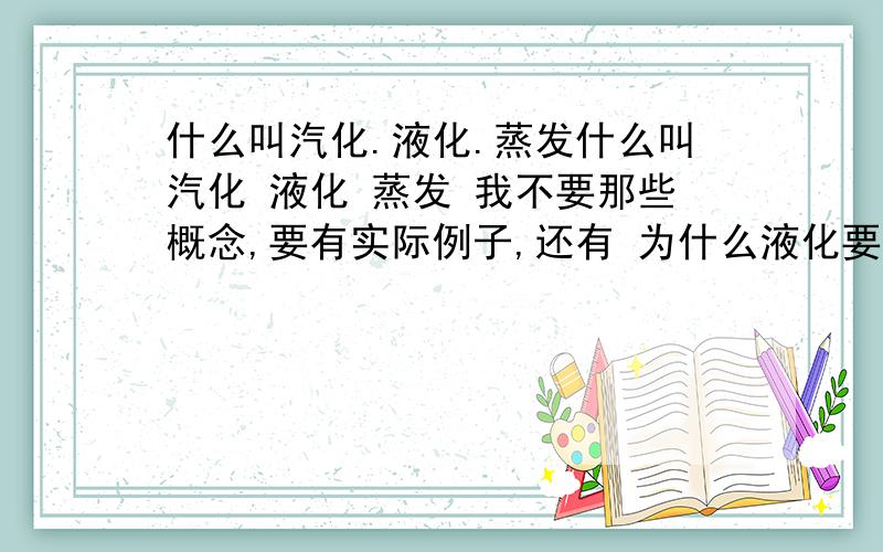 什么叫汽化.液化.蒸发什么叫汽化 液化 蒸发 我不要那些概念,要有实际例子,还有 为什么液化要放热,汽化要吸热?有没有一些例子,