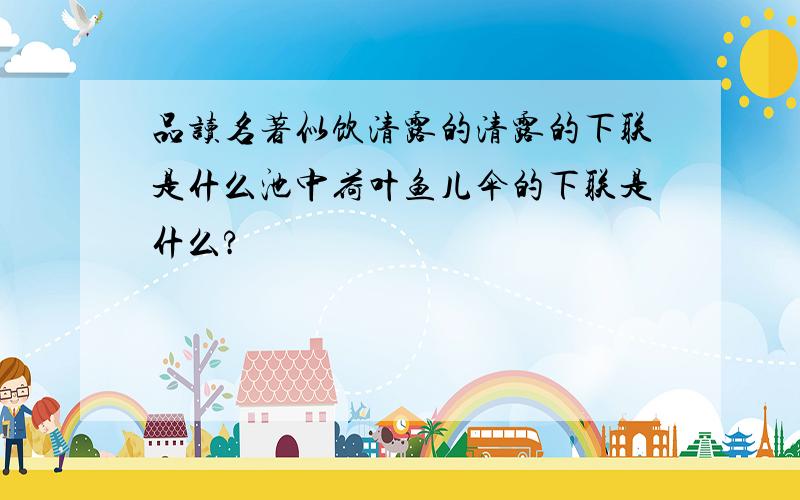 品读名著似饮清露的清露的下联是什么池中荷叶鱼儿伞的下联是什么?