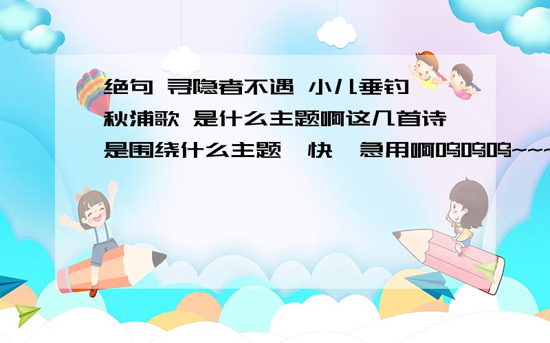 绝句 寻隐者不遇 小儿垂钓 秋浦歌 是什么主题啊这几首诗是围绕什么主题  快  急用啊呜呜呜~~~绝句   唐-杜甫                      两个黄鹂鸣翠柳, 一行白鹭上青天. 窗含西岭千秋雪, 门泊东吴万