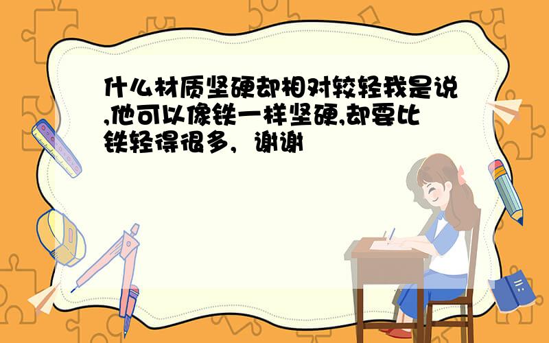 什么材质坚硬却相对较轻我是说,他可以像铁一样坚硬,却要比铁轻得很多,  谢谢