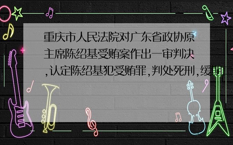 重庆市人民法院对广东省政协原主席陈绍基受贿案作出一审判决,认定陈绍基犯受贿罪,判处死刑,缓期二年执行,剥夺政治权利终身,没收个人全部财产.这表明①陈绍基的行为损害了国家、社会