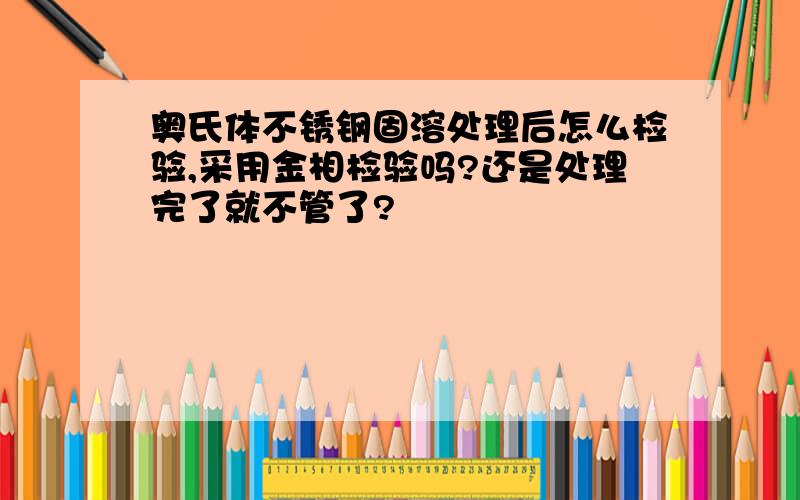 奥氏体不锈钢固溶处理后怎么检验,采用金相检验吗?还是处理完了就不管了?