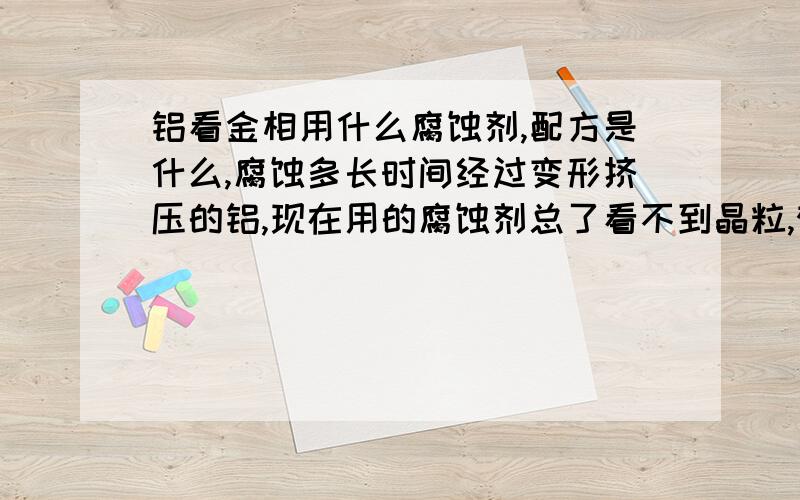 铝看金相用什么腐蚀剂,配方是什么,腐蚀多长时间经过变形挤压的铝,现在用的腐蚀剂总了看不到晶粒,郁闷