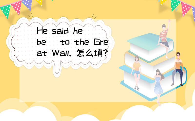 He said he___(be) to the Great Wall. 怎么填?