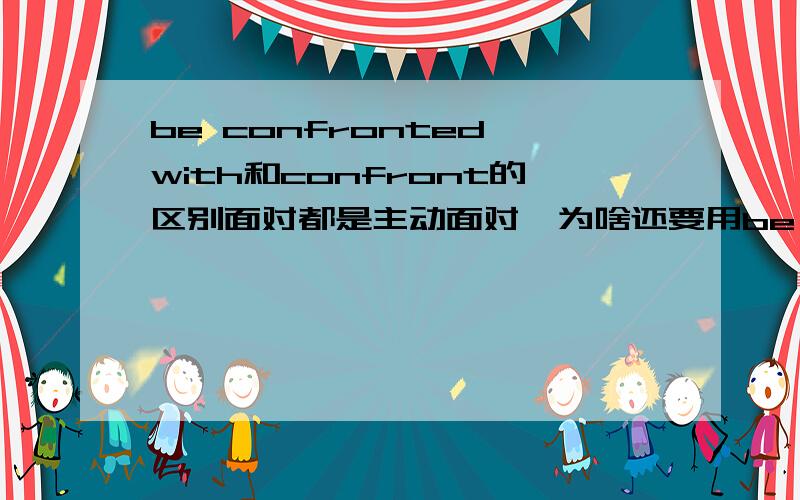 be confronted with和confront的区别面对都是主动面对,为啥还要用be confronted with像这样的短语还有哪些,越多越好