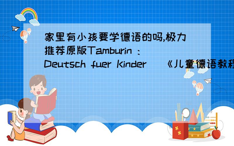 家里有小孩要学德语的吗,极力推荐原版Tamburin :Deutsch fuer Kinder （《儿童德语教程》）原版《Tamburin》 (《儿童德语学习教程》) 系列教材是一套面向6-12岁小学生的初级德语教材。这教材共分