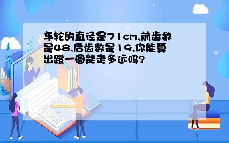 车轮的直径是71cm,前齿数是48,后齿数是19,你能算出蹬一圈能走多远吗?