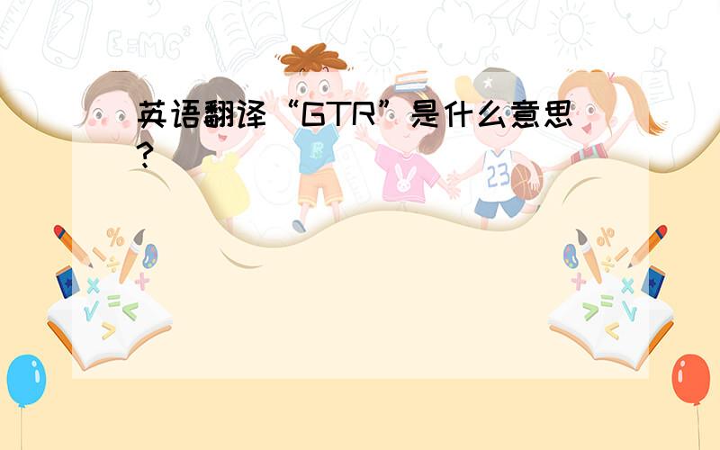 英语翻译“GTR”是什么意思?