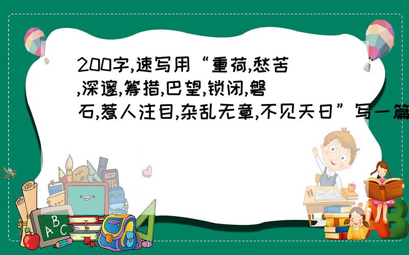 200字,速写用“重荷,愁苦,深邃,筹措,巴望,锁闭,磐石,惹人注目,杂乱无章,不见天日”写一篇200字作文,要求是介绍贝多芬的,初一老师要写的.唉,大伙帮忙帮我写写.上面的词最少要用到8个