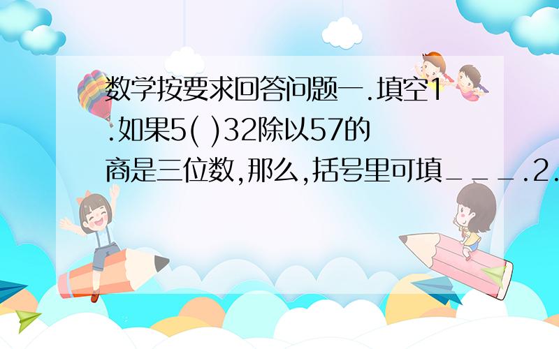 数学按要求回答问题一.填空1.如果5( )32除以57的商是三位数,那么,括号里可填___.2.填入合适的单位: 数学课本书长26(   ),宽18(  ),它的周长是88(   ). 一个操场的面积约为4000(  ). 鸵鸟的速度约是64(