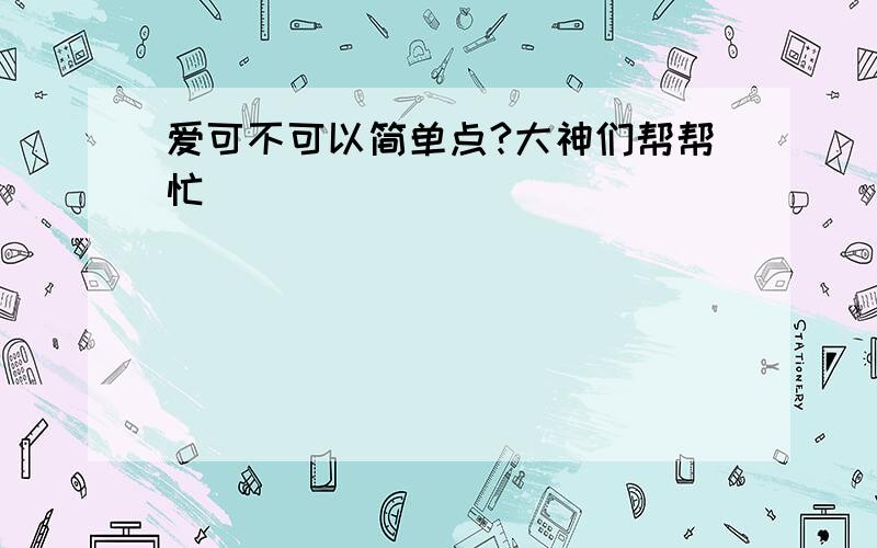 爱可不可以简单点?大神们帮帮忙