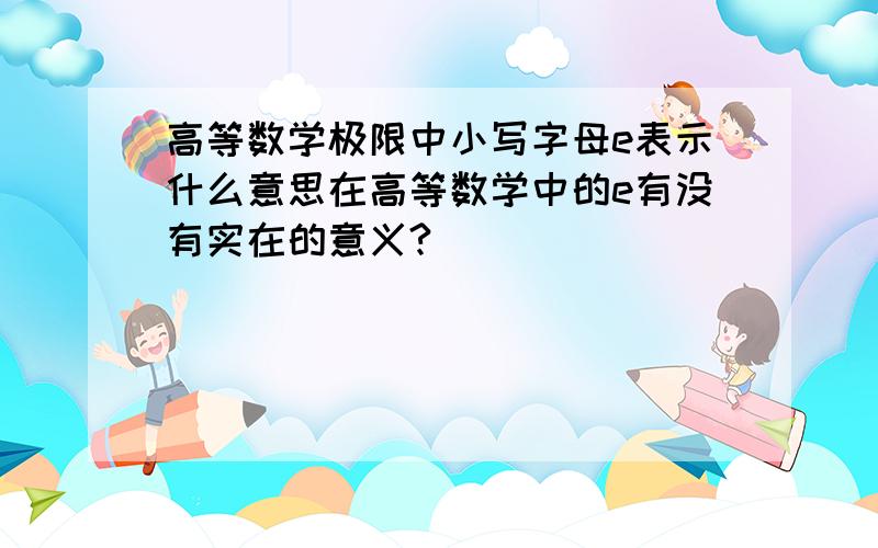 高等数学极限中小写字母e表示什么意思在高等数学中的e有没有实在的意义?