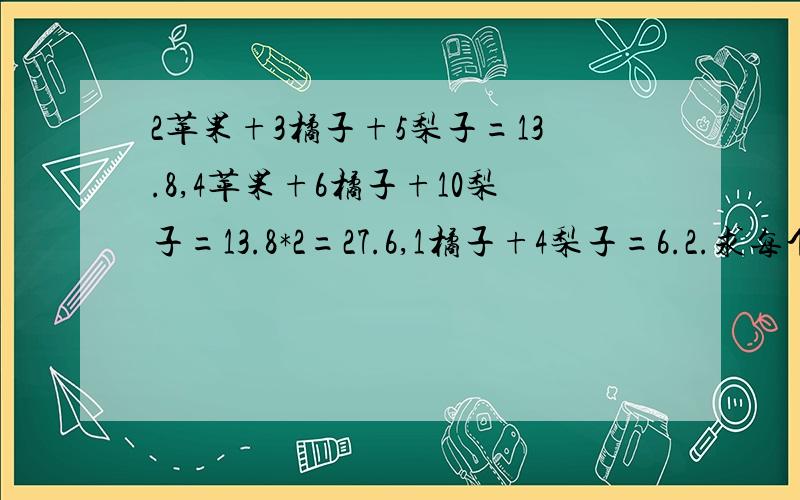 2苹果+3橘子+5梨子=13.8,4苹果+6橘子+10梨子=13.8*2=27.6,1橘子+4梨子=6.2.求每个水果的价钱.