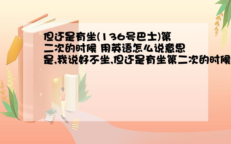 但还是有坐(136号巴士)第二次的时候 用英语怎么说意思是,我说好不坐,但还是有坐第二次的时候