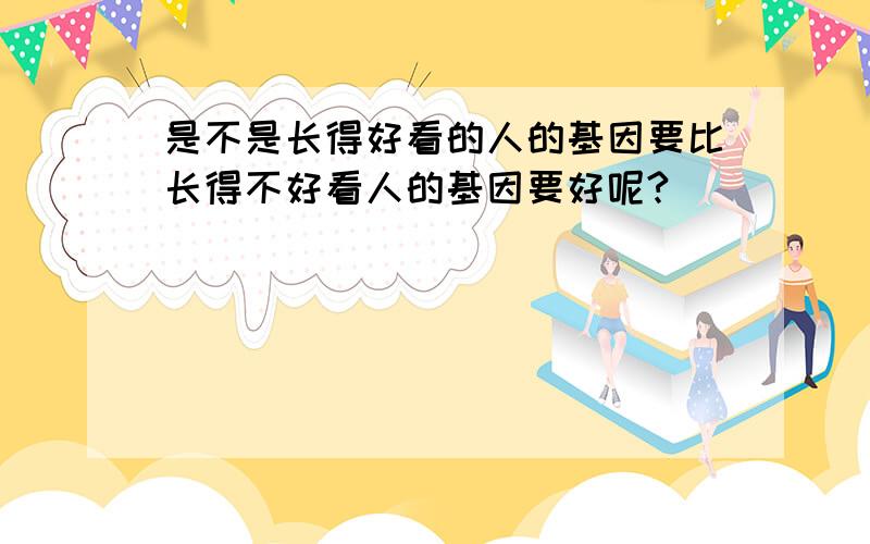 是不是长得好看的人的基因要比长得不好看人的基因要好呢?