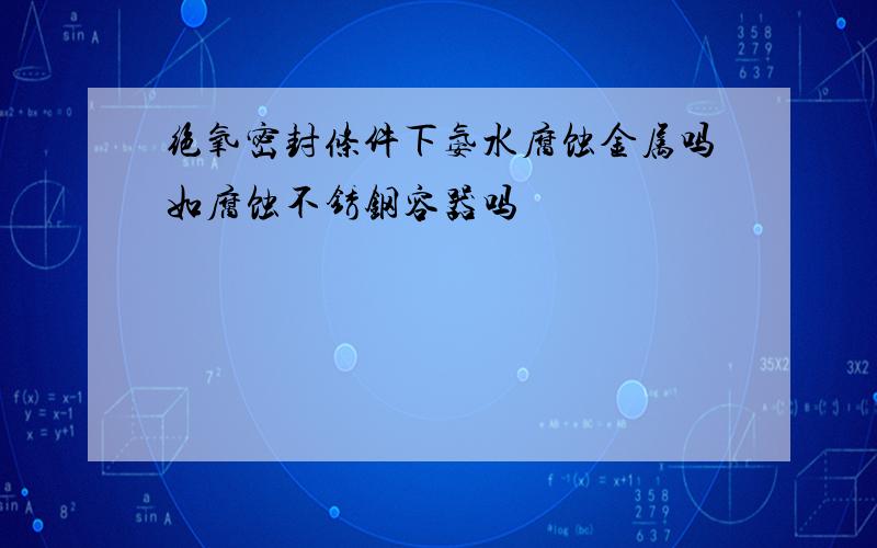 绝氧密封条件下氨水腐蚀金属吗如腐蚀不锈钢容器吗