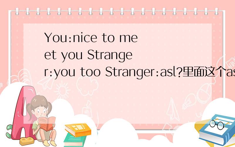 You:nice to meet you Stranger:you too Stranger:asl?里面这个asl是什么意思啊rt