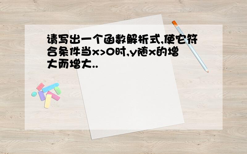 请写出一个函数解析式,使它符合条件当x>0时,y随x的增大而增大..