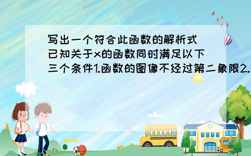 写出一个符合此函数的解析式 已知关于x的函数同时满足以下三个条件1.函数的图像不经过第二象限2.当x＜2时,对应的函数值y＜03.函数值y随x的增大而增大写出一个符合以上三条的一次函数